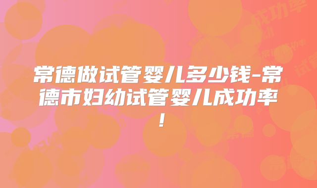 常德做试管婴儿多少钱-常德市妇幼试管婴儿成功率！