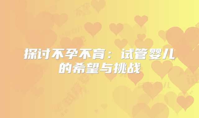 探讨不孕不育:试管婴儿的希望与挑战