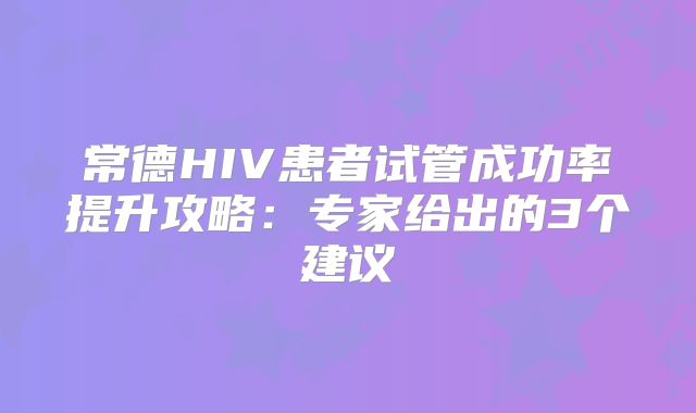 常德HIV患者试管成功率提升攻略:专家给出的3个建议