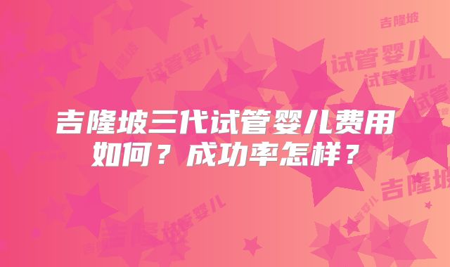 吉隆坡三代试管婴儿费用如何？成功率怎样？