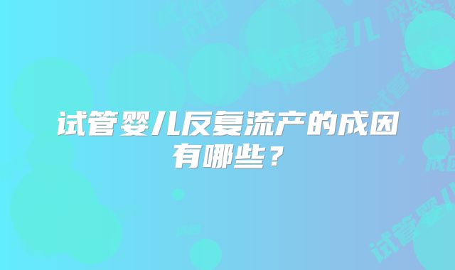 试管婴儿反复流产的成因有哪些？