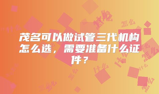 茂名可以做试管三代机构怎么选,需要准备什么证件?
