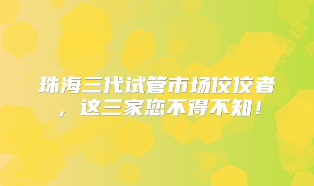 珠海三代试管市场佼佼者，这三家您不得不知！