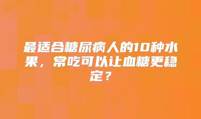 最适合糖尿病人的10种水果,常吃可以让血糖更稳定?