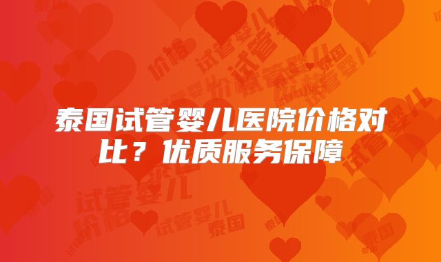 泰国试管婴儿医院价格对比？优质服务保障