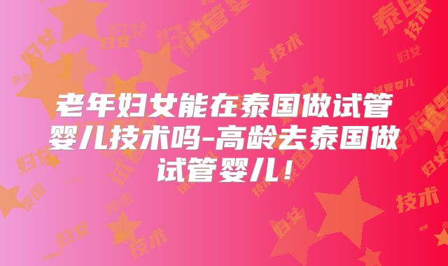 老年妇女能在泰国做试管婴儿技术吗-高龄去泰国做试管婴儿！
