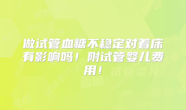 做试管血糖不稳定对着床有影响吗!附试管婴儿费用!