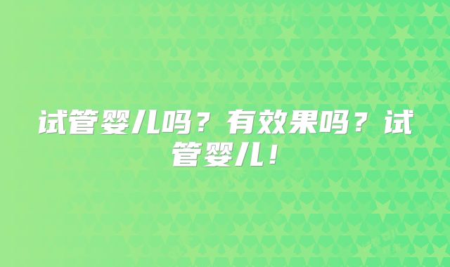 试管婴儿吗？有效果吗？试管婴儿！