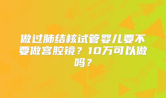 做过肺结核试管婴儿要不要做宫腔镜？10万可以做吗？