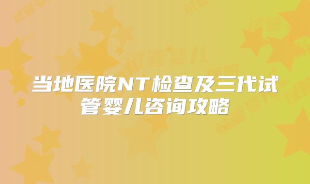 当地医院NT检查及三代试管婴儿咨询攻略