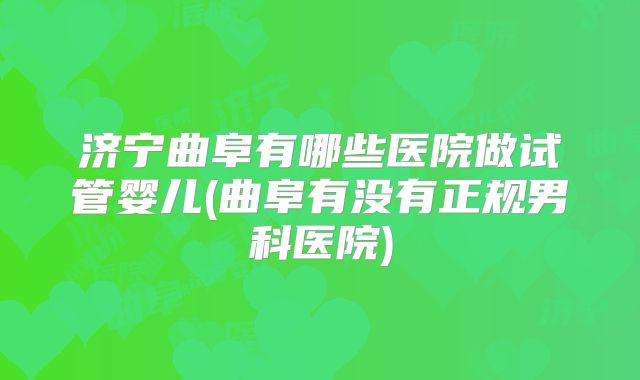 济宁曲阜有哪些医院做试管婴儿(曲阜有没有正规男科医院)