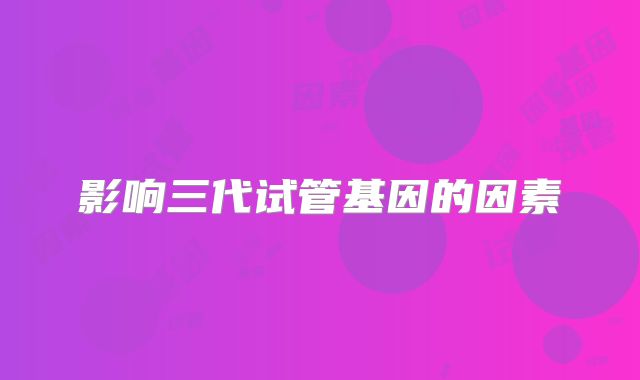 影响三代试管基因的因素