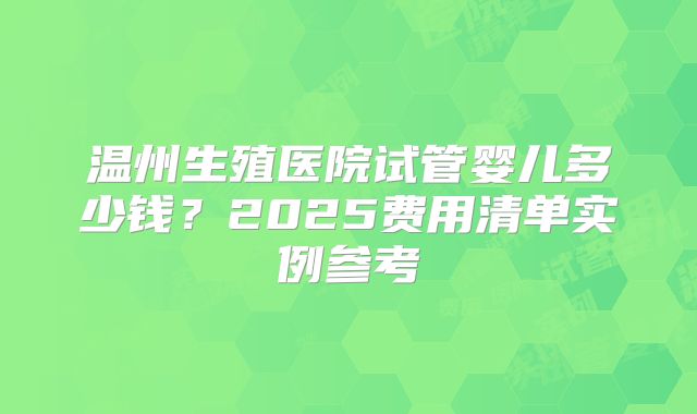 温州生殖医院试管婴儿多少钱？2025费用清单实例参考