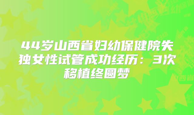 44岁山西省妇幼保健院失独女性试管成功经历：3次移植终圆梦