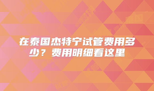 在泰国杰特宁试管费用多少？费用明细看这里