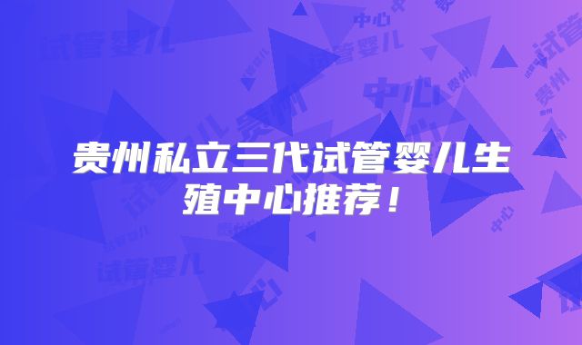 贵州私立三代试管婴儿生殖中心推荐！