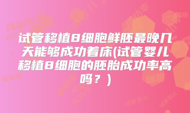 试管移植8细胞鲜胚最晚几天能够成功着床(试管婴儿移植8细胞的胚胎成功率高吗？)