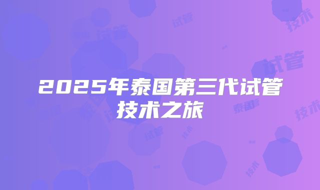 2025年泰国第三代试管技术之旅