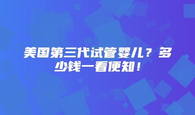 美国第三代试管婴儿？多少钱一看便知！