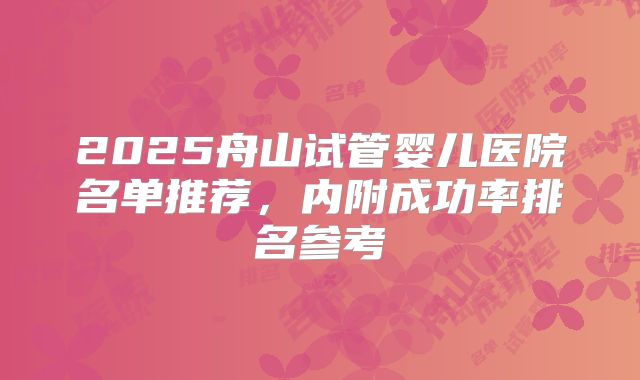 2025舟山试管婴儿医院名单推荐，内附成功率排名参考