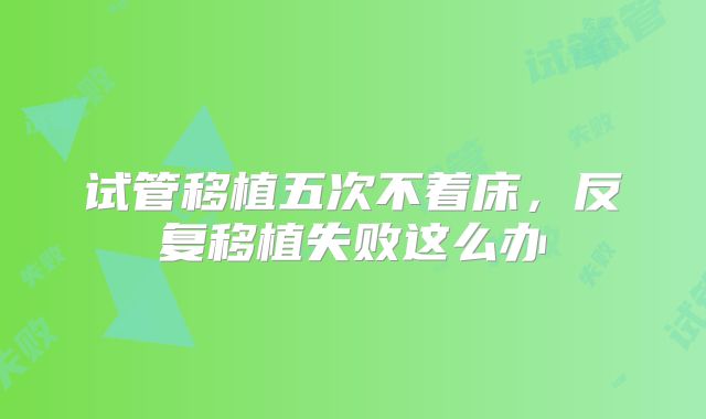 试管移植五次不着床，反复移植失败这么办