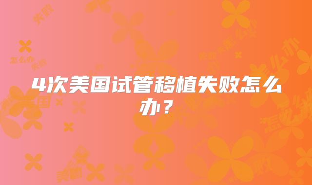 4次美国试管移植失败怎么办？