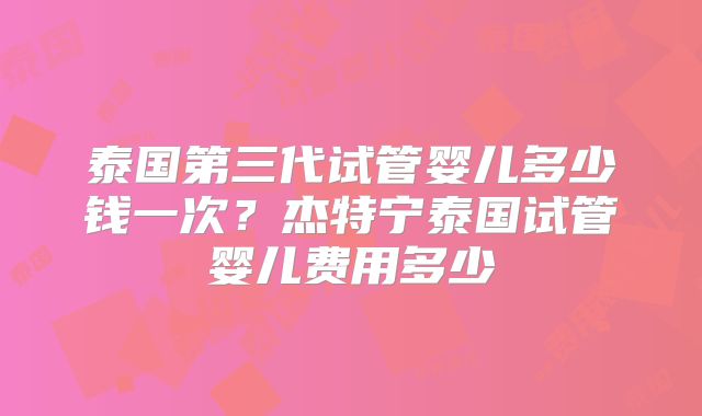 泰国第三代试管婴儿多少钱一次?杰特宁泰国试管婴儿费用多少