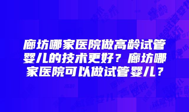 廊坊哪家医院做高龄试管婴儿的技术更好？廊坊哪家医院可以做试管婴儿？