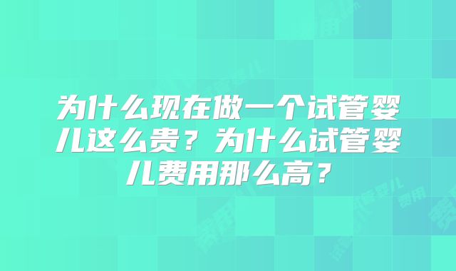 为什么现在做一个试管婴儿这么贵?为什么试管婴儿费用那么高?