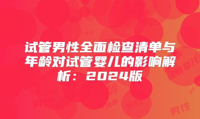 试管男性全面检查清单与年龄对试管婴儿的影响解析：2024版