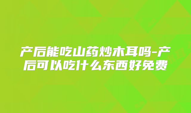 产后能吃山药炒木耳吗-产后可以吃什么东西好免费