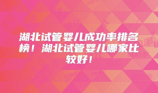 湖北试管婴儿成功率排名榜！湖北试管婴儿哪家比较好！
