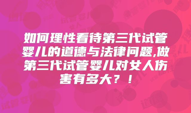 如何理性看待第三代试管婴儿的道德与法律问题,做第三代试管婴儿对女人伤害有多大？！