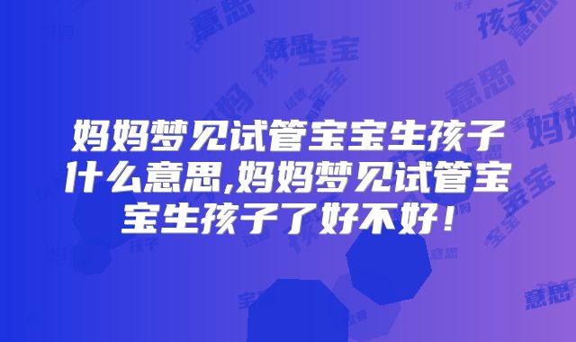 妈妈梦见试管宝宝生孩子什么意思,妈妈梦见试管宝宝生孩子了好不好!