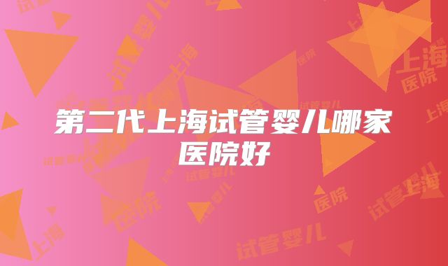 第二代上海试管婴儿哪家医院好