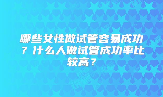 哪些女性做试管容易成功？什么人做试管成功率比较高？
