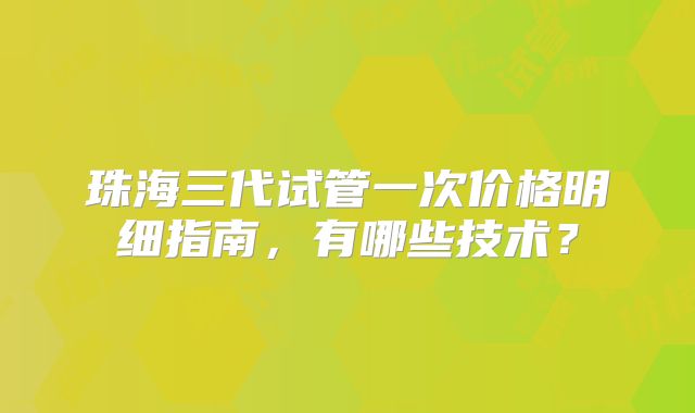珠海三代试管一次价格明细指南,有哪些技术?