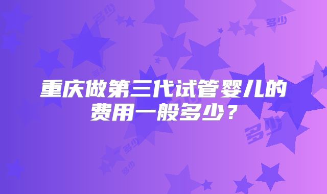 重庆做第三代试管婴儿的费用一般多少？