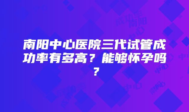 南阳中心医院三代试管成功率有多高？能够怀孕吗？