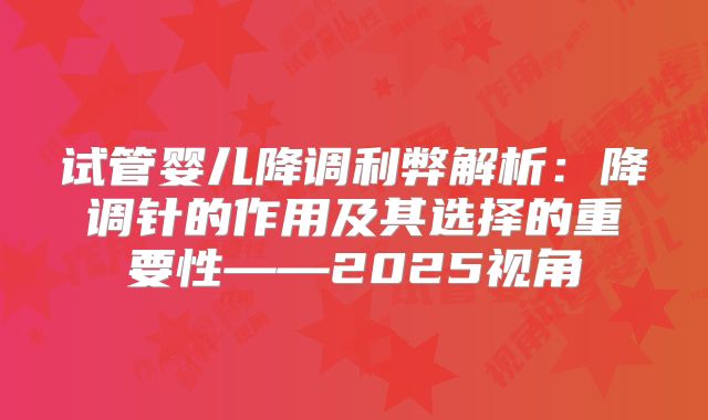 试管婴儿降调利弊解析：降调针的作用及其选择的重要性——2025视角