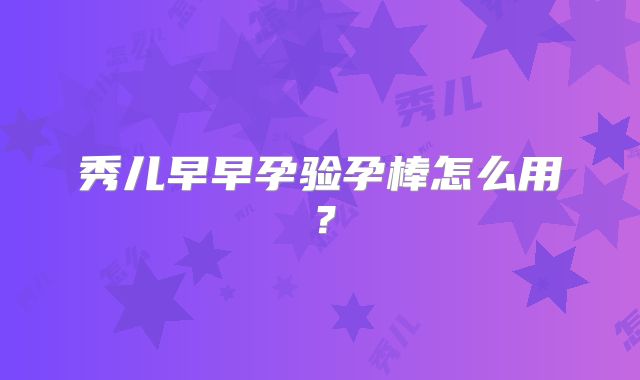 秀儿早早孕验孕棒怎么用？