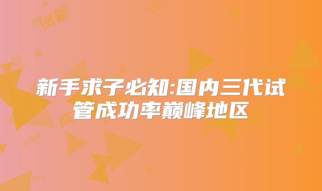 新手求子必知:国内三代试管成功率巅峰地区