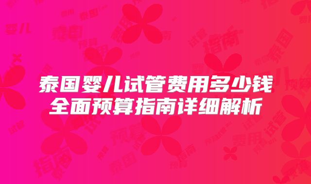 泰国婴儿试管费用多少钱全面预算指南详细解析