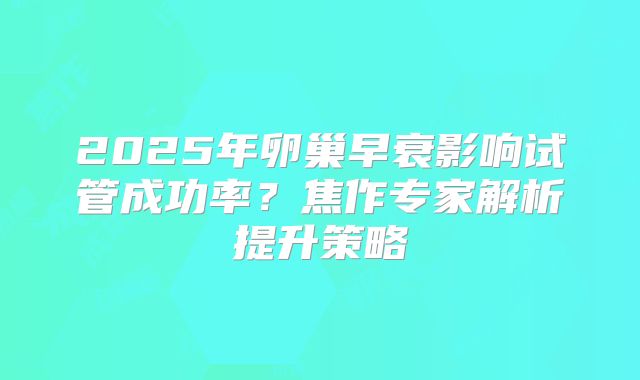2025年卵巢早衰影响试管成功率?焦作专家解析提升策略