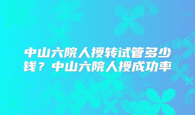 中山六院人授转试管多少钱？中山六院人授成功率