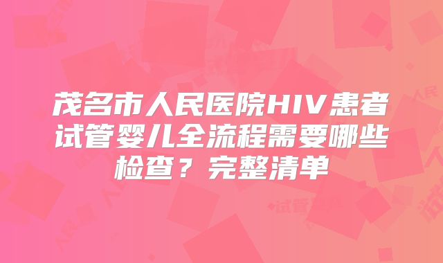 茂名市人民医院HIV患者试管婴儿全流程需要哪些检查？完整清单
