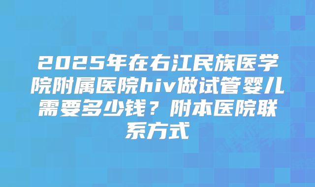2025年在右江民族医学院附属医院hiv做试管婴儿需要多少钱?附本医院联系方式