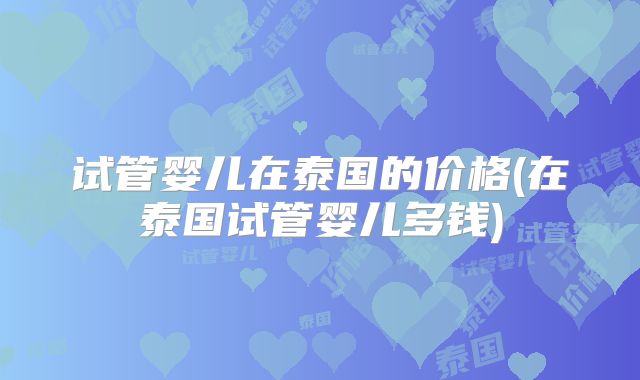 试管婴儿在泰国的价格(在泰国试管婴儿多钱)