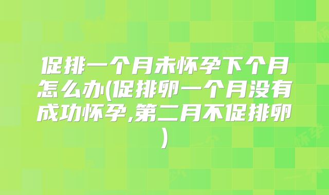 促排一个月未怀孕下个月怎么办(促排卵一个月没有成功怀孕,第二月不促排卵)