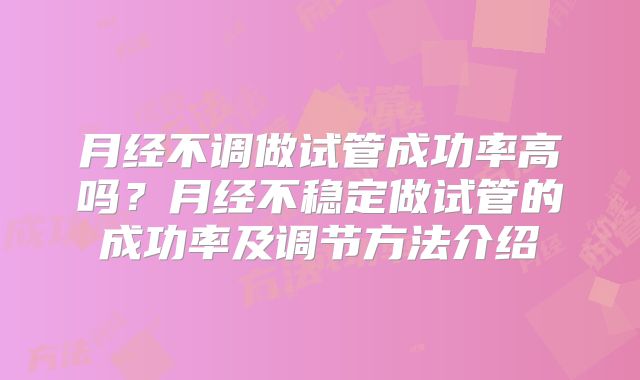 月经不调做试管成功率高吗?月经不稳定做试管的成功率及调节方法介绍